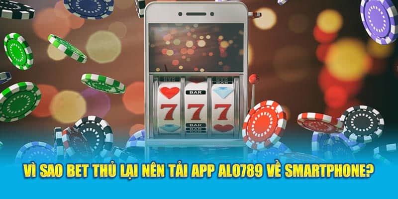 Vì sao bet thủ lại nên tải app alo789 về smartphone?